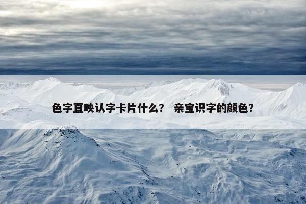 色字直映认字卡片什么？ 亲宝识字的颜色？