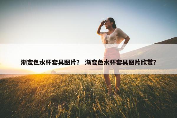 渐变色水杯套具图片？ 渐变色水杯套具图片欣赏？