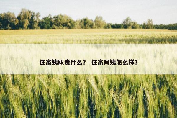 住家姨职责什么？ 住家阿姨怎么样？