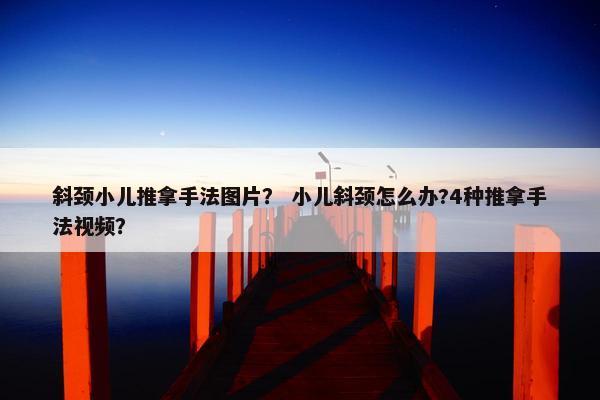 斜颈小儿推拿手法图片？ 小儿斜颈怎么办?4种推拿手法视频？