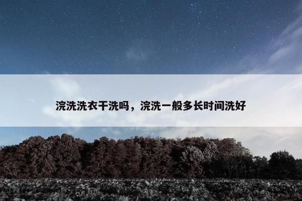 浣洗洗衣干洗吗,浣洗一般多长时间洗好 浣洗洗衣干洗吗,浣洗一般多长时间洗好