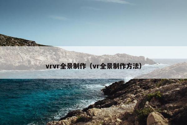 vrvr全景制作（vr全景制作方法）