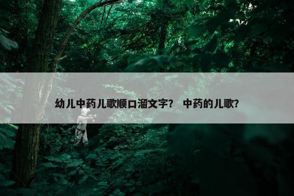幼儿中药儿歌顺口溜文字？ 中药的儿歌？