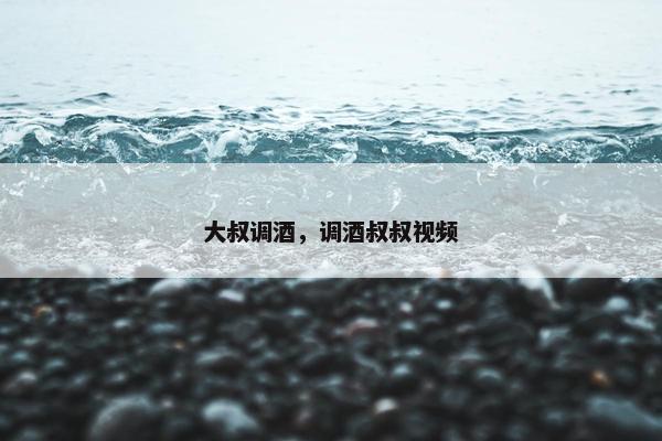 大叔调酒，调酒叔叔视频