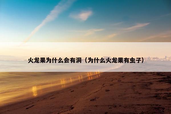 火龙果为什么会有洞(为什么火龙果有虫子) 火龙果为什么会有洞(为什么火龙果有虫子)