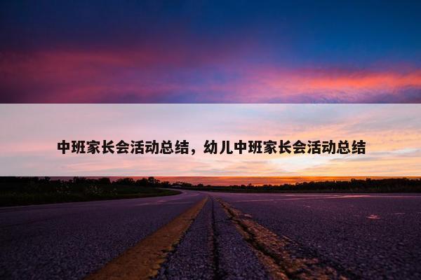 中班家长会活动总结,幼儿中班家长会活动总结 中班家长会活动总结,幼儿中班家长会活动总结