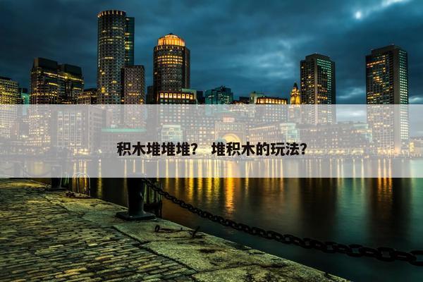 积木堆堆堆？ 堆积木的玩法？