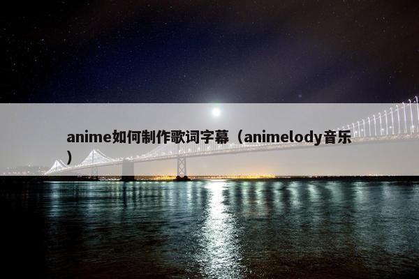 anime如何制作歌词字幕(animelody音乐) anime如何制作歌词字幕(animelody音乐)