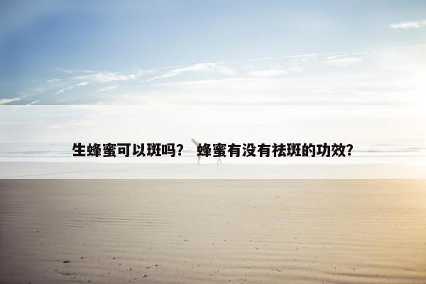 生蜂蜜可以斑吗? 蜂蜜有没有祛斑的功效? 生蜂蜜可以斑吗? 蜂蜜有没有祛斑的功效?