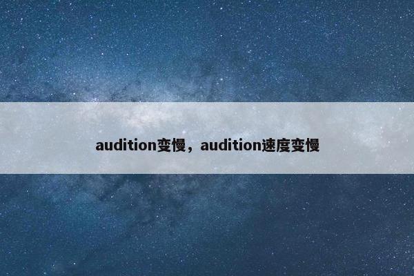 audition变慢,audition速度变慢 audition变慢,audition速度变慢