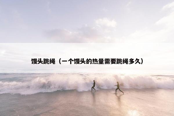 馒头跳绳(一个馒头的热量需要跳绳多久) 馒头跳绳(一个馒头的热量需要跳绳多久)