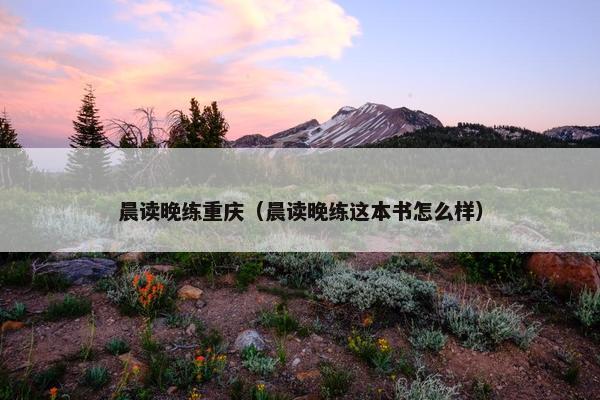 晨读晚练重庆(晨读晚练这本书怎么样) 晨读晚练重庆(晨读晚练这本书怎么样)