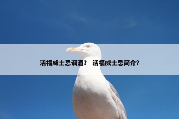 活福威士忌调酒? 活福威士忌简介? 活福威士忌调酒? 活福威士忌简介?