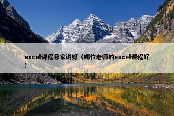 excel课程哪家讲好(哪位老师的excel课程好) excel课程哪家讲好(哪位老师的excel课程好)