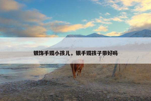 银饰手镯小孩儿，银手镯孩子带好吗