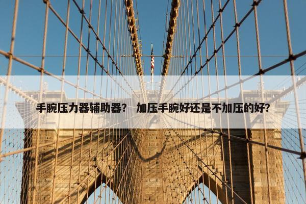 手腕压力器辅助器? 加压手腕好还是不加压的好? 手腕压力器辅助器? 加压手腕好还是不加压的好?