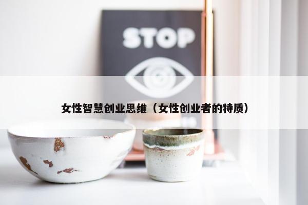 女性智慧创业思维（女性创业者的特质）