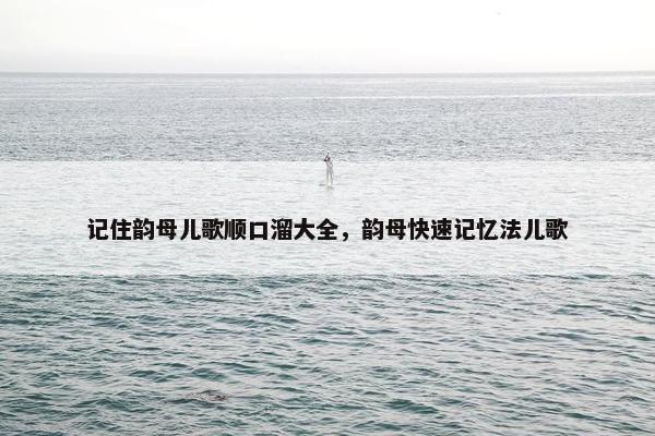 记住韵母儿歌顺口溜大全，韵母快速记忆法儿歌