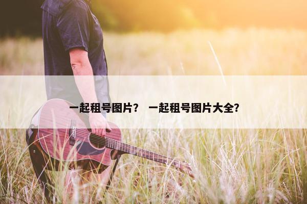 一起租号图片? 一起租号图片大全? 一起租号图片? 一起租号图片大全?