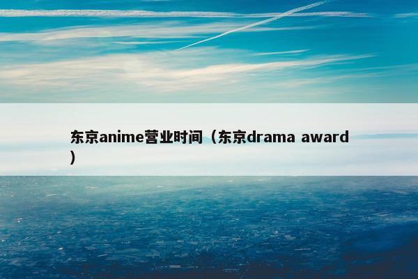 东京anime营业时间（东京drama award）