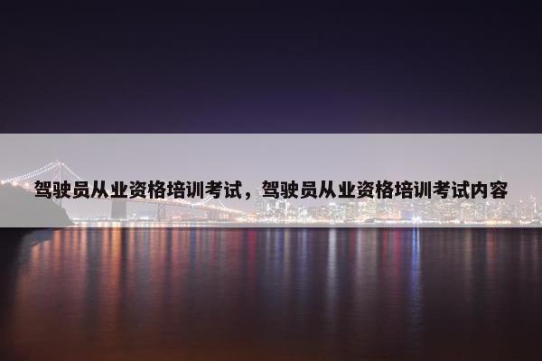 驾驶员从业资格培训考试，驾驶员从业资格培训考试内容