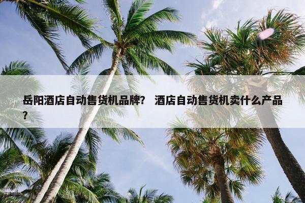 岳阳酒店自动售货机品牌? 酒店自动售货机卖什么产品? 岳阳酒店自动售货机品牌? 酒店自动售货机卖什么产品?