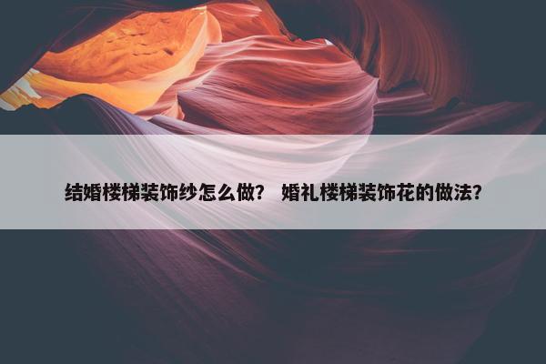 结婚楼梯装饰纱怎么做? 婚礼楼梯装饰花的做法? 结婚楼梯装饰纱怎么做? 婚礼楼梯装饰花的做法?