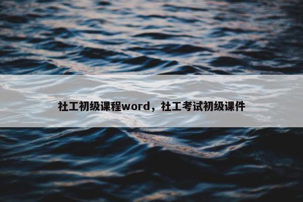 社工初级课程word,社工考试初级课件 社工初级课程word,社工考试初级课件