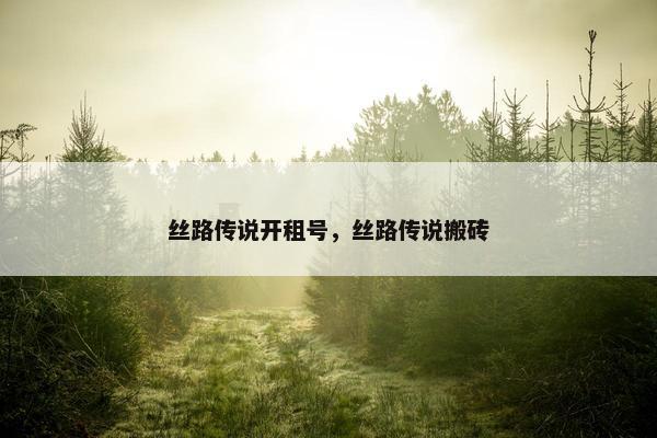 丝路传说开租号，丝路传说搬砖