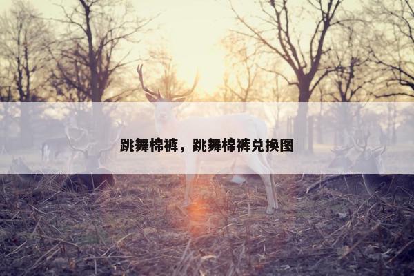 跳舞棉裤,跳舞棉裤兑换图 跳舞棉裤,跳舞棉裤兑换图