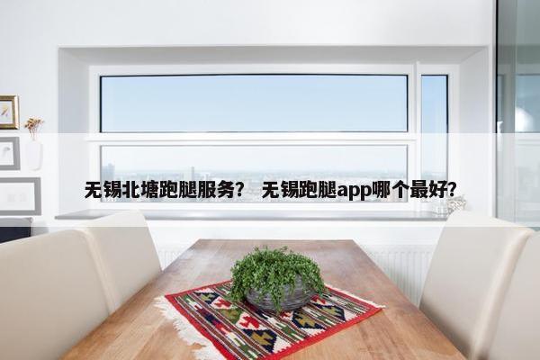 无锡北塘跑腿服务? 无锡跑腿app哪个最好? 无锡北塘跑腿服务? 无锡跑腿app哪个最好?