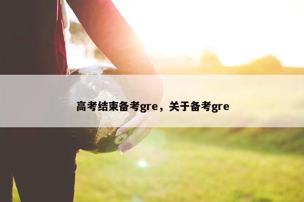 高考结束备考gre，关于备考gre