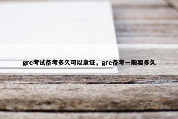 gre考试备考多久可以拿证，gre备考一般要多久