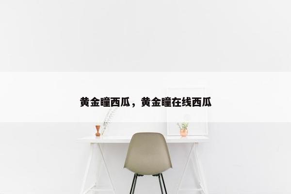 黄金瞳西瓜，黄金瞳在线西瓜