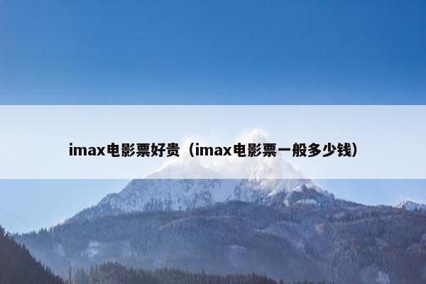 imax电影票好贵（imax电影票一般多少钱）