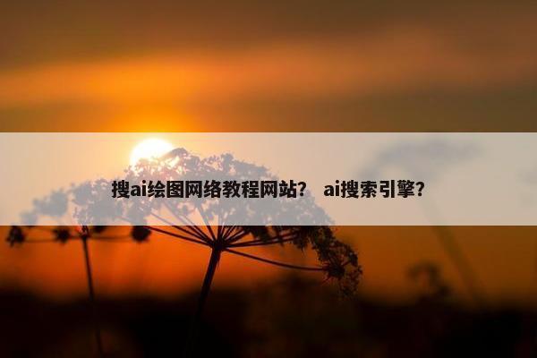 搜ai绘图网络教程网站？ ai搜索引擎？