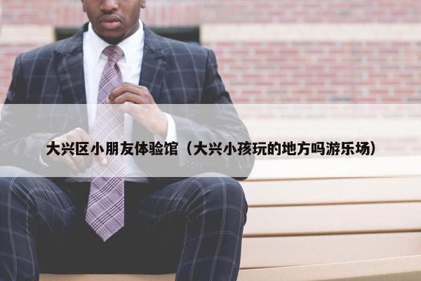 大兴区小朋友体验馆(大兴小孩玩的地方吗游乐场) 大兴区小朋友体验馆(大兴小孩玩的地方吗游乐场)