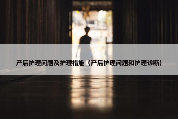 产后护理问题及护理措施（产后护理问题和护理诊断）