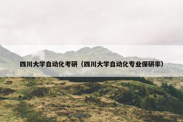 四川大学自动化考研（四川大学自动化专业保研率）