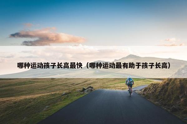 哪种运动孩子长高最快（哪种运动最有助于孩子长高）