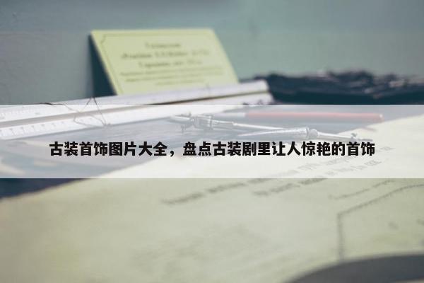 古装首饰图片大全，盘点古装剧里让人惊艳的首饰