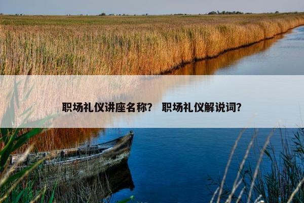 职场礼仪讲座名称？ 职场礼仪解说词？