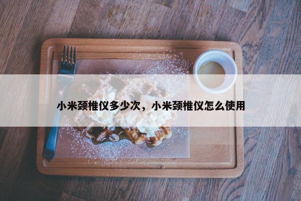 小米颈椎仪多少次，小米颈椎仪怎么使用