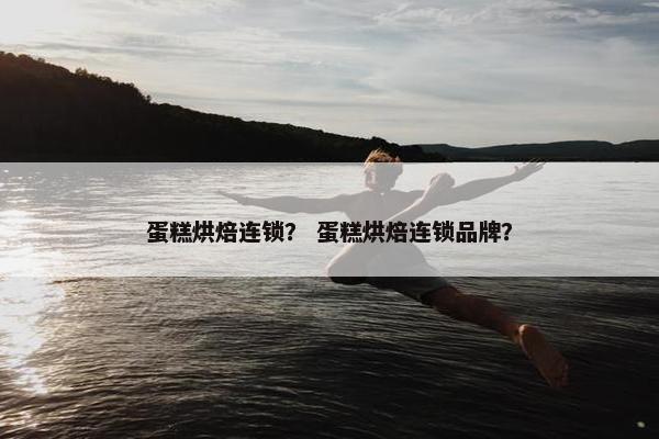 蛋糕烘焙连锁？ 蛋糕烘焙连锁品牌？