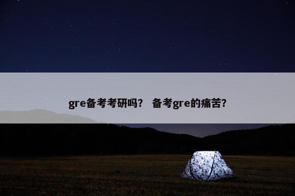 gre备考考研吗？ 备考gre的痛苦？