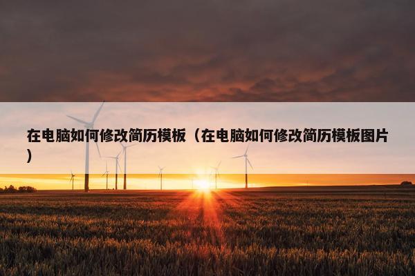 在电脑如何修改简历模板（在电脑如何修改简历模板图片）