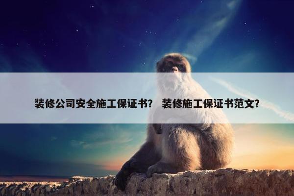 装修公司安全施工保证书？ 装修施工保证书范文？