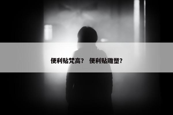 便利贴梵高？ 便利贴雕塑？