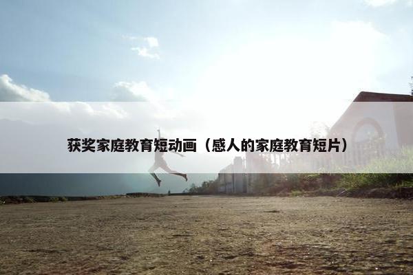 获奖家庭教育短动画（感人的家庭教育短片）