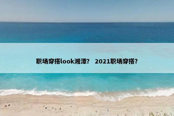 职场穿搭look湘潭？ 2021职场穿搭？
